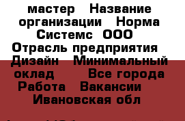 Web-мастер › Название организации ­ Норма Системс, ООО › Отрасль предприятия ­ Дизайн › Минимальный оклад ­ 1 - Все города Работа » Вакансии   . Ивановская обл.